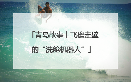 青岛故事丨飞檐走壁的“洗舱机器人”
