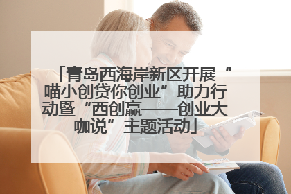 青岛西海岸新区开展“喵小创贷你创业”助力行动暨“西创赢——创业大咖说”主题活动