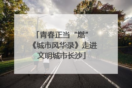 青春正当“燃” 《城市风华录》走进文明城市长沙