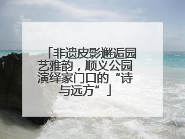 非遗皮影邂逅园艺雅韵，顺义公园演绎家门口的“诗与远方”
