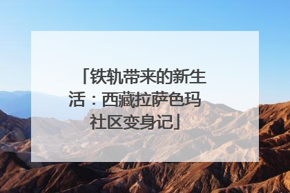 铁轨带来的新生活：西藏拉萨色玛社区变身记