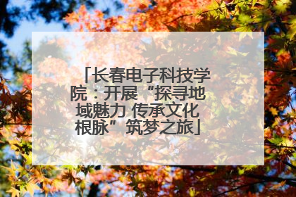 长春电子科技学院：开展“探寻地域魅力 传承文化根脉”筑梦之旅