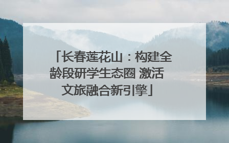 长春莲花山：构建全龄段研学生态圈 激活文旅融合新引擎