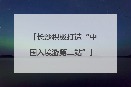 长沙积极打造“中国入境游第二站”