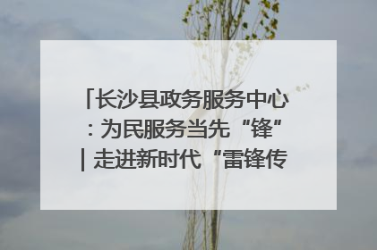 长沙县政务服务中心：为民服务当先“锋”｜走进新时代“雷锋传人 长沙榜样”
