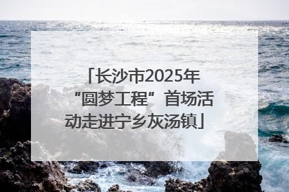 长沙市2025年“圆梦工程”首场活动走进宁乡灰汤镇