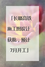 长赣高铁施工图设计获批，预计7月开工