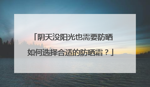 阴天没阳光也需要防晒 如何选择合适的防晒霜？