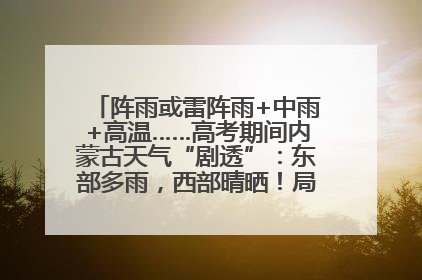 阵雨或雷阵雨+中雨+高温……高考期间内蒙古天气“剧透”：东部多雨，西部晴晒！局地有短时强降水