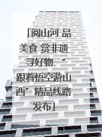阅山河 品美食 赏非遗 寻好物 “跟着悟空游山西”精品线路发布
