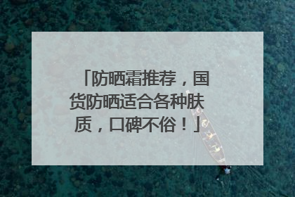 防晒霜推荐，国货防晒适合各种肤质，口碑不俗！