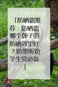 防晒霜推荐：防晒霜哪个牌子的防晒效果好？防黑听劝学生党必备