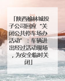 陕西榆林城投子公司回应“关闭公共停车场办活动”：车辆进出经过活动现场，为安全临时关闭