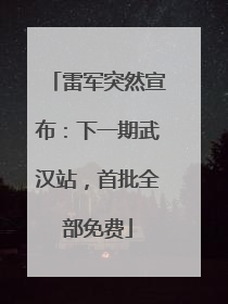雷军突然宣布：下一期武汉站，首批全部免费