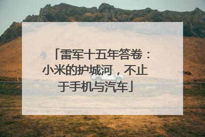 雷军十五年答卷：小米的护城河，不止于手机与汽车