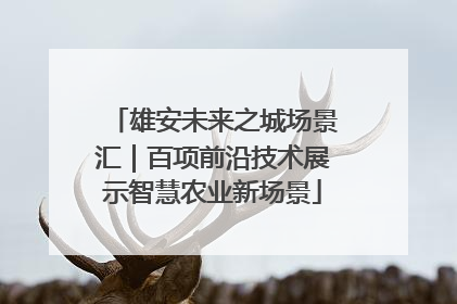 雄安未来之城场景汇｜百项前沿技术展示智慧农业新场景