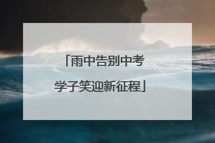 雨中告别中考 学子笑迎新征程