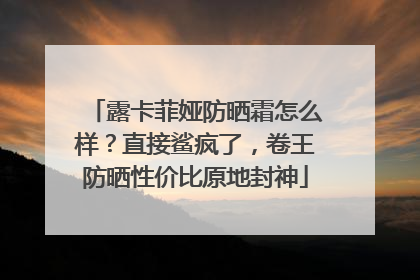 露卡菲娅防晒霜怎么样？直接鲨疯了，卷王防晒性价比原地封神