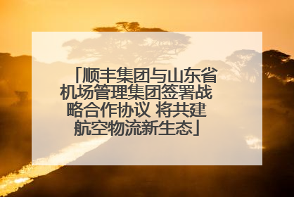 顺丰集团与山东省机场管理集团签署战略合作协议 将共建航空物流新生态