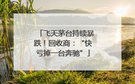 飞天茅台持续暴跌！回收商：“快亏掉一台奔驰”