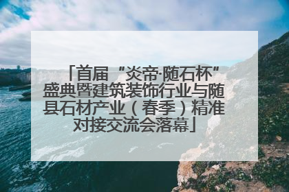 首届“炎帝·随石杯”盛典暨建筑装饰行业与随县石材产业（春季）精准对接交流会落幕