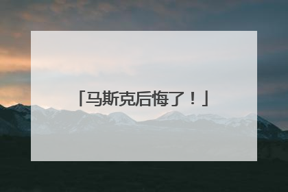 马斯克后悔了！