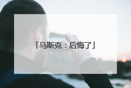 马斯克：后悔了
