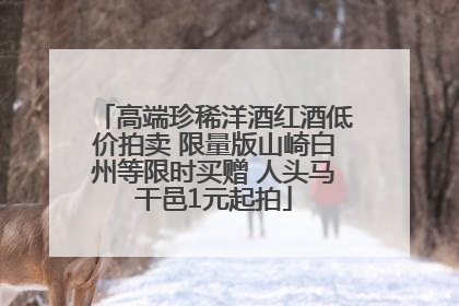 高端珍稀洋酒红酒低价拍卖 限量版山崎白州等限时买赠 人头马干邑1元起拍
