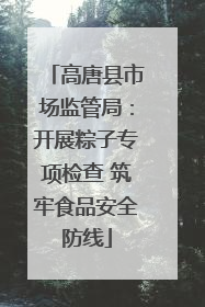 高唐县市场监管局：开展粽子专项检查 筑牢食品安全防线