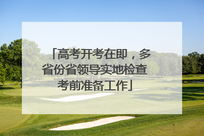 高考开考在即，多省份省领导实地检查考前准备工作
