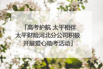 高考护航 太平相伴 太平财险河北分公司积极开展爱心助考活动