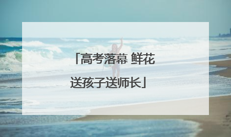 高考落幕 鲜花送孩子送师长