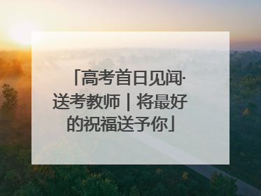 高考首日见闻·送考教师｜将最好的祝福送予你