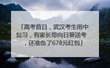 高考首日，武汉考生雨中复习，有家长带向日葵送考，还准备了678元红包