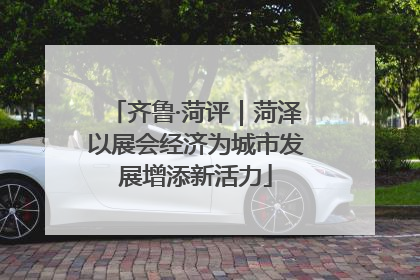 齐鲁·菏评｜菏泽以展会经济为城市发展增添新活力
