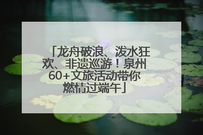 龙舟破浪、泼水狂欢、非遗巡游！泉州60+文旅活动带你燃情过端午
