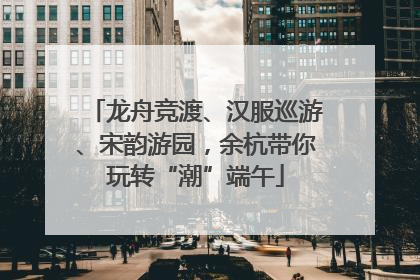 龙舟竞渡、汉服巡游、宋韵游园，余杭带你玩转“潮”端午