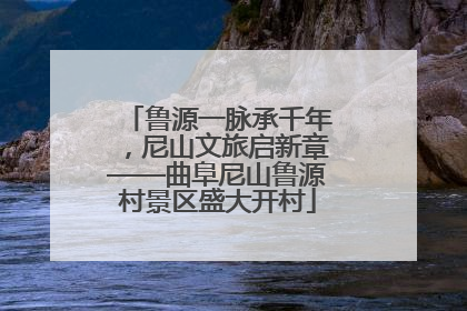鲁源一脉承千年，尼山文旅启新章——曲阜尼山鲁源村景区盛大开村