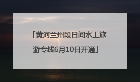 黄河兰州段日间水上旅游专线6月10日开通