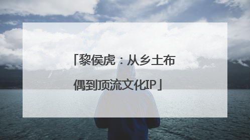 黎侯虎：从乡土布偶到顶流文化IP