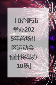 ﻿合肥市举办2025年首场社区运动会 预计将举办10场