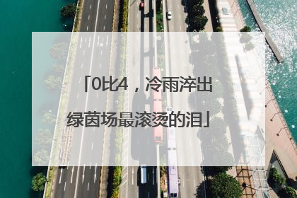 0比4，冷雨淬出绿茵场最滚烫的泪
