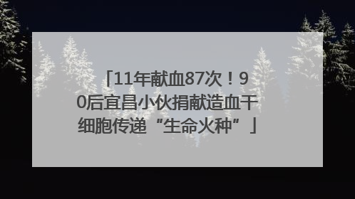 11年献血87次！90后宜昌小伙捐献造血干细胞传递“生命火种”