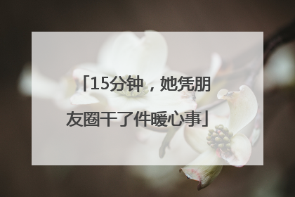 15分钟，她凭朋友圈干了件暖心事