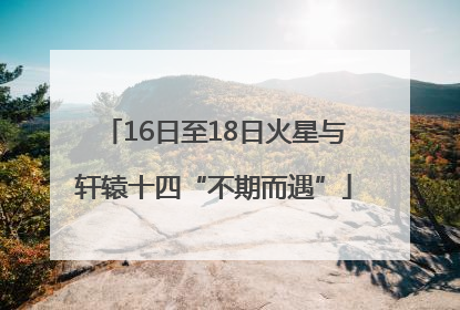 16日至18日火星与轩辕十四“不期而遇”