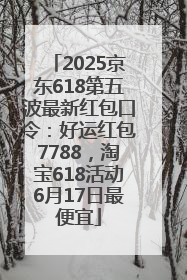 2025京东618第五波最新红包口令：好运红包7788，淘宝618活动6月17日最便宜