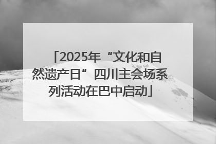 2025年“文化和自然遗产日”四川主会场系列活动在巴中启动