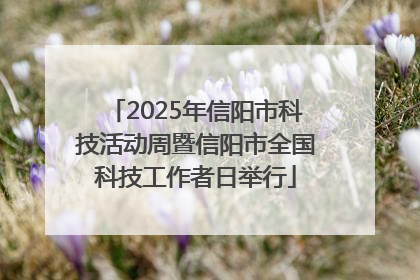 2025年信阳市科技活动周暨信阳市全国科技工作者日举行