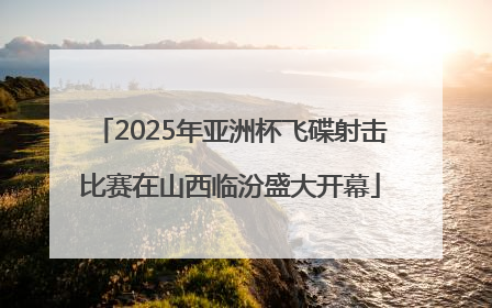 2025年亚洲杯飞碟射击比赛在山西临汾盛大开幕