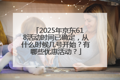 2025年京东618活动时间已确定，从什么时候几号开始？有哪些优惠活动？